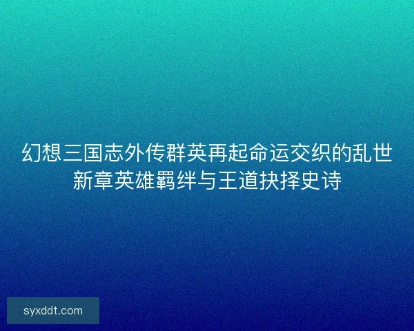 幻想三国志外传群英再起命运交织的乱世新章英雄羁绊与王道抉择史诗 幻想三国志外传群英再起命运交织的乱世新章英雄羁绊与王道抉择史诗