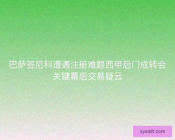 巴萨签尼科遭遇注册难题西甲后门成转会关键幕后交易疑云