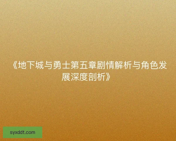 《地下城与勇士第五章剧情解析与角色发展深度剖析》