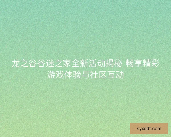 龙之谷谷迷之家全新活动揭秘 畅享精彩游戏体验与社区互动